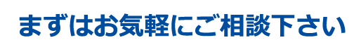まずはお気軽にご相談下さい