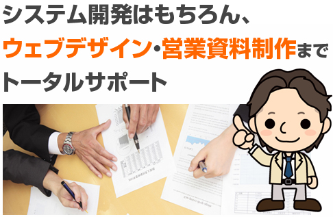 システム開発はもちろん、ウェブデザイン。営業資料制作までトータルサポート